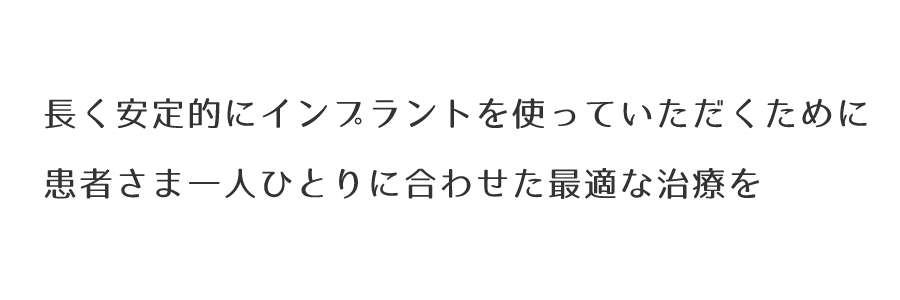 長く安定的にインプラントを使っていただくために患者さま一人ひとりに合わせた最適な治療を